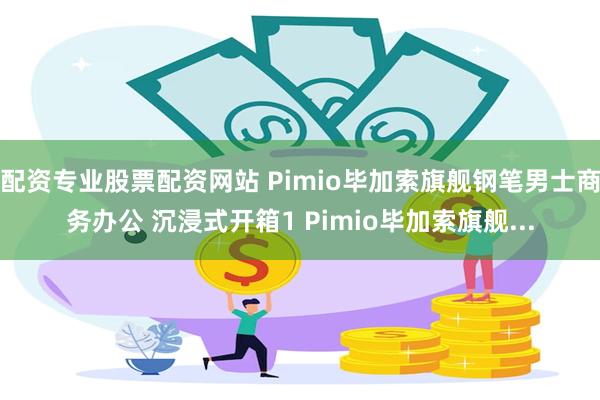 配资专业股票配资网站 Pimio毕加索旗舰钢笔男士商务办公 沉浸式开箱1 Pimio毕加索旗舰...