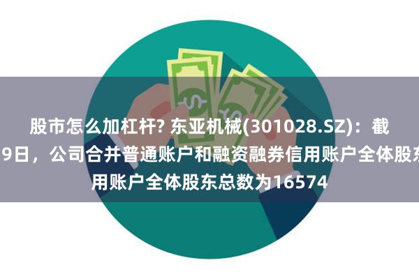 股市怎么加杠杆? 东亚机械(301028.SZ)：截至2024年7月19日，公司合并普通账户和融资融券信用账户全体股东总数为16574