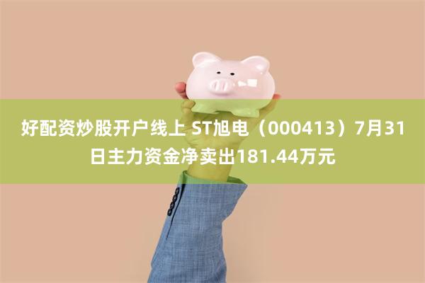 好配资炒股开户线上 ST旭电（000413）7月31日主力资金净卖出181.44万元