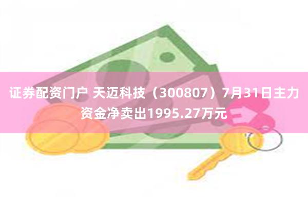 证券配资门户 天迈科技（300807）7月31日主力资金净卖出1995.27万元