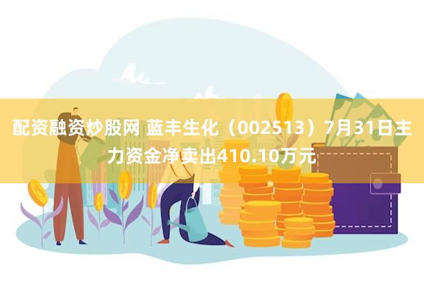 配资融资炒股网 蓝丰生化（002513）7月31日主力资金净卖出410.10万元