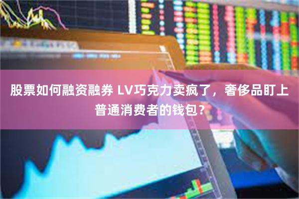 股票如何融资融券 LV巧克力卖疯了，奢侈品盯上普通消费者的钱包？