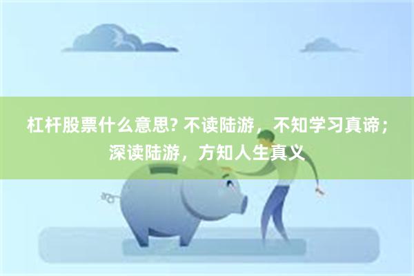 杠杆股票什么意思? 不读陆游，不知学习真谛；深读陆游，方知人生真义