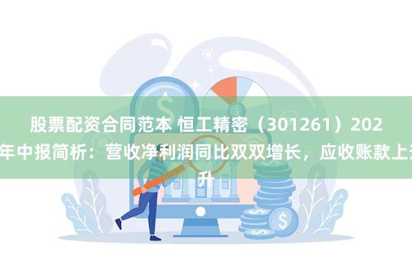 股票配资合同范本 恒工精密（301261）2024年中报简析：营收净利润同比双双增长，应收账款上升