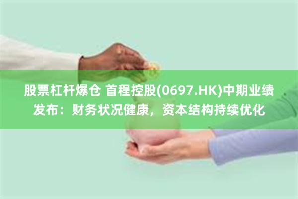 股票杠杆爆仓 首程控股(0697.HK)中期业绩发布：财务状况健康，资本结构持续优化