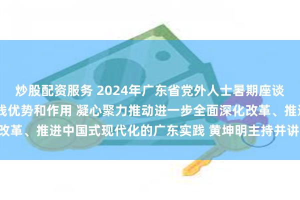 炒股配资服务 2024年广东省党外人士暑期座谈会召开 充分发挥统一战线优势和作用 凝心聚力推动进一步全面深化改革、推进中国式现代化的广东实践 黄坤明主持并讲话 王伟中出席会议