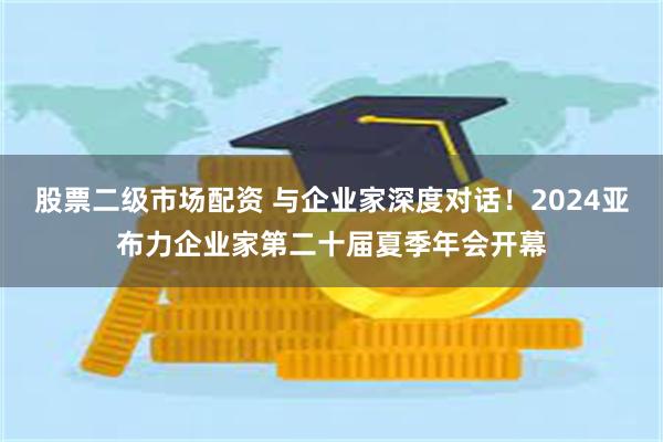 股票二级市场配资 与企业家深度对话！2024亚布力企业家第二十届夏季年会开幕