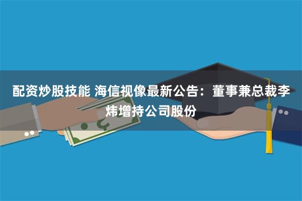 配资炒股技能 海信视像最新公告：董事兼总裁李炜增持公司股份