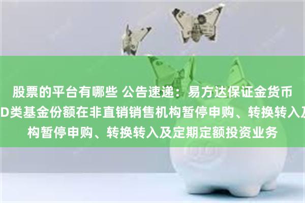 股票的平台有哪些 公告速递：易方达保证金货币基金C类基金份额和D类基金份额在非直销销售机构暂停申购、转换转入及定期定额投资业务