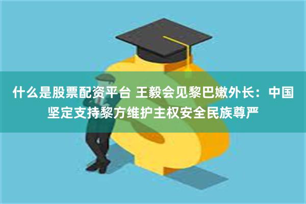 什么是股票配资平台 王毅会见黎巴嫩外长：中国坚定支持黎方维护主权安全民族尊严