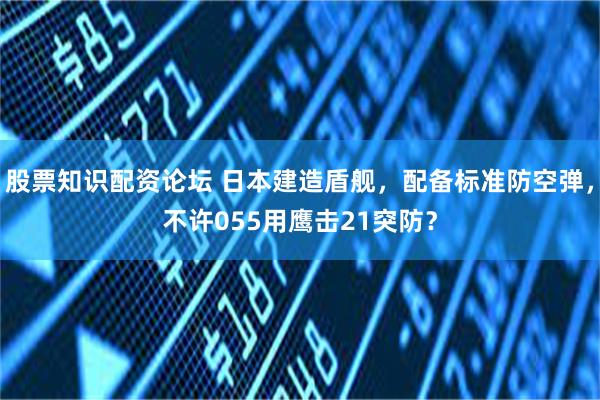 股票知识配资论坛 日本建造盾舰，配备标准防空弹，不许055用鹰击21突防？