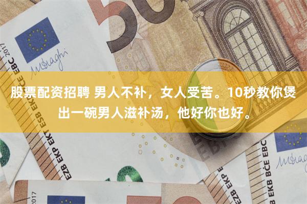 股票配资招聘 男人不补，女人受苦。10秒教你煲出一碗男人滋补汤，他好你也好。