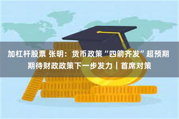 加杠杆股票 张明：货币政策“四箭齐发”超预期 期待财政政策下一步发力｜首席对策