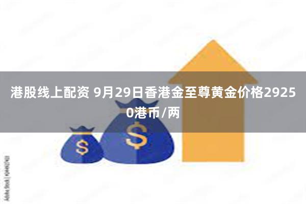 港股线上配资 9月29日香港金至尊黄金价格29250港币/两