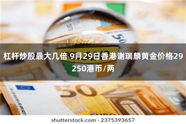 杠杆炒股最大几倍 9月29日香港谢瑞麟黄金价格29250港币/两