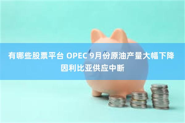 有哪些股票平台 OPEC 9月份原油产量大幅下降 因利比亚供应中断