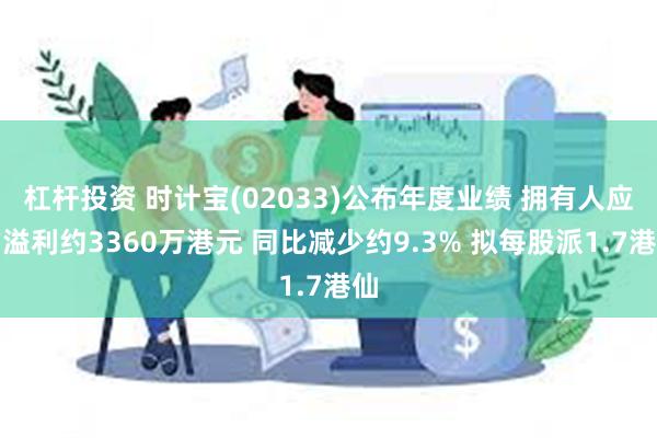 杠杆投资 时计宝(02033)公布年度业绩 拥有人应占溢利约3360万港元 同比减少约9.3% 拟每股派1.7港仙