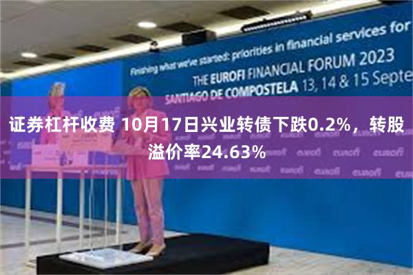 证券杠杆收费 10月17日兴业转债下跌0.2%，转股溢价率24.63%