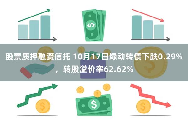 股票质押融资信托 10月17日绿动转债下跌0.29%，转股溢价率62.62%