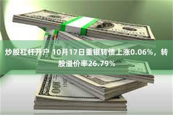 炒股杠杆开户 10月17日重银转债上涨0.06%，转股溢价率26.79%