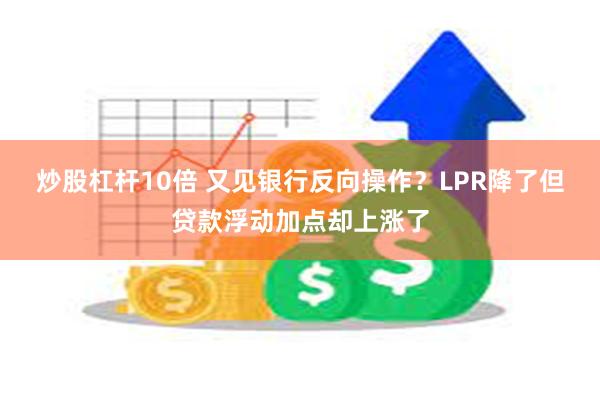 炒股杠杆10倍 又见银行反向操作？LPR降了但贷款浮动加点却上涨了