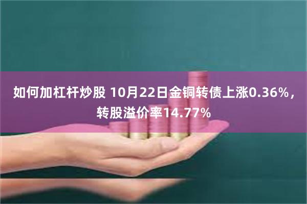 如何加杠杆炒股 10月22日金铜转债上涨0.36%，转股溢价率14.77%