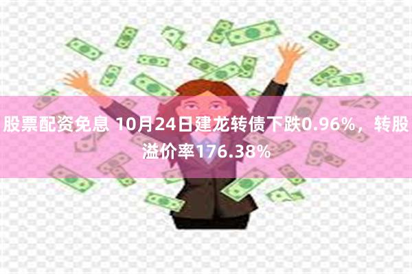 股票配资免息 10月24日建龙转债下跌0.96%，转股溢价率176.38%