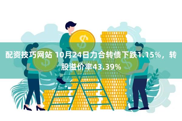 配资技巧网站 10月24日力合转债下跌1.15%，转股溢价率43.39%