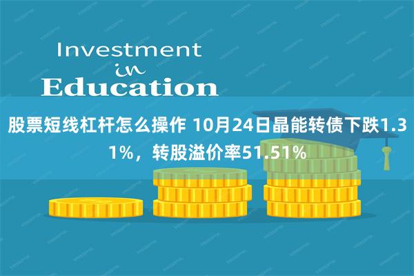 股票短线杠杆怎么操作 10月24日晶能转债下跌1.31%，转股溢价率51.51%