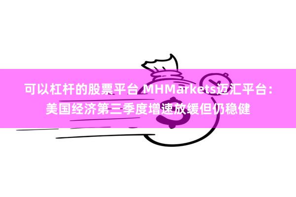 可以杠杆的股票平台 MHMarkets迈汇平台：美国经济第三季度增速放缓但仍稳健