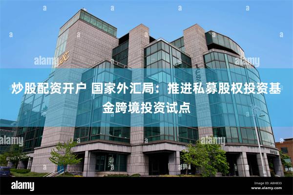 炒股配资开户 国家外汇局：推进私募股权投资基金跨境投资试点