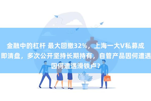 金融中的杠杆 最大回撤32%，上海一大V私募成立9个月即清盘，多次公开坚持长期持有，自管产品因何遭遇滑铁卢？