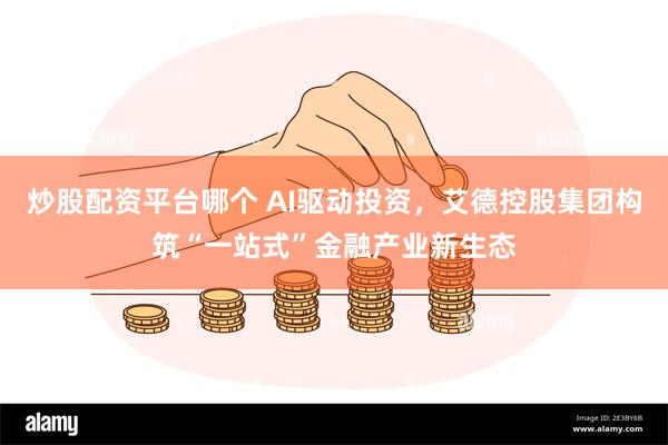 炒股配资平台哪个 AI驱动投资，艾德控股集团构筑“一站式”金融产业新生态