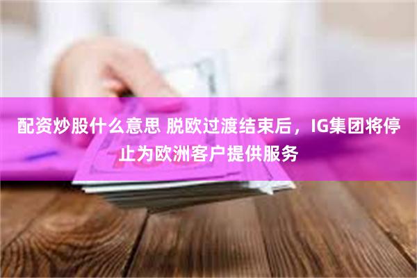 配资炒股什么意思 脱欧过渡结束后，IG集团将停止为欧洲客户提供服务