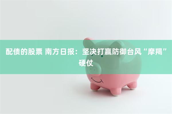 配债的股票 南方日报：坚决打赢防御台风“摩羯”硬仗