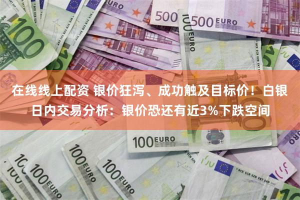 在线线上配资 银价狂泻、成功触及目标价！白银日内交易分析：银价恐还有近3%下跌空间