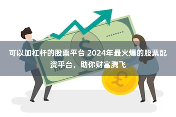 可以加杠杆的股票平台 2024年最火爆的股票配资平台，助你财富腾飞