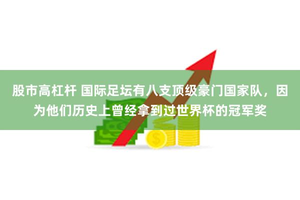 股市高杠杆 国际足坛有八支顶级豪门国家队，因为他们历史上曾经拿到过世界杯的冠军奖