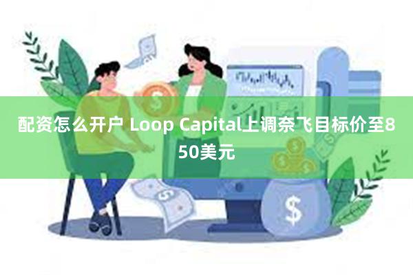 配资怎么开户 Loop Capital上调奈飞目标价至850美元