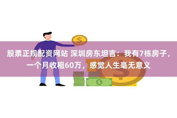 股票正规配资网站 深圳房东坦言：我有7栋房子，一个月收租60万，感觉人生毫无意义