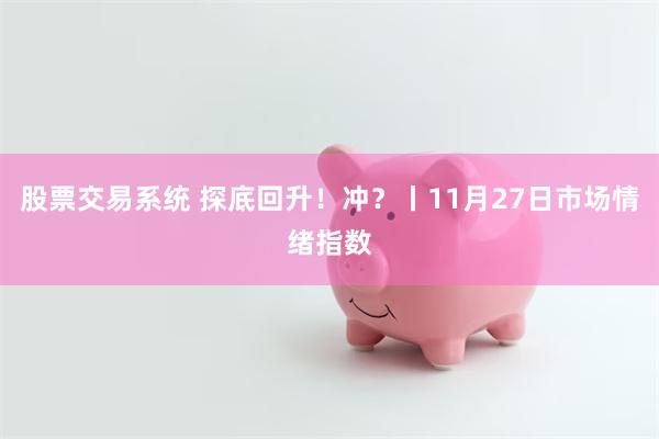 股票交易系统 探底回升！冲？丨11月27日市场情绪指数