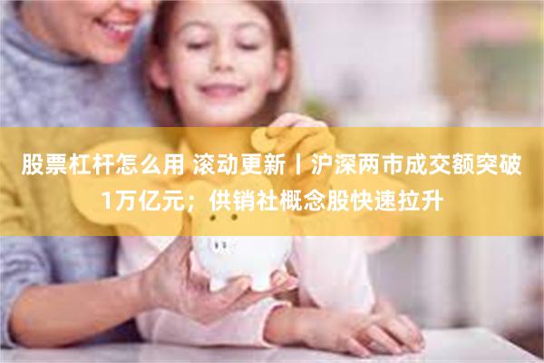 股票杠杆怎么用 滚动更新丨沪深两市成交额突破1万亿元；供销社概念股快速拉升