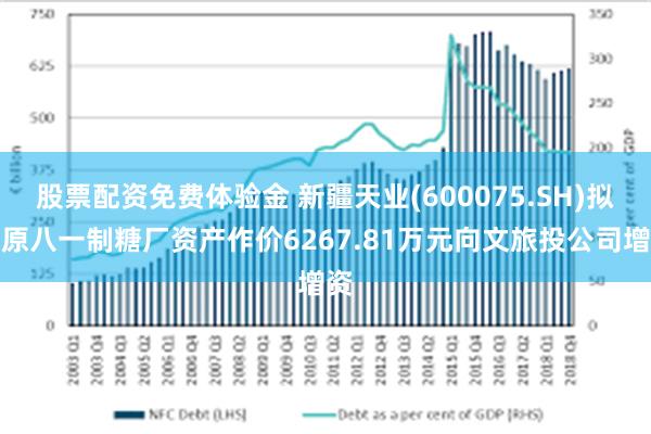 股票配资免费体验金 新疆天业(600075.SH)拟以原八一制糖厂资产作价6267.81万元向文旅投公司增资