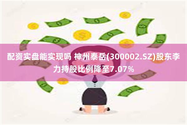 配资实盘能实现吗 神州泰岳(300002.SZ)股东李力持股比例降至7.07%