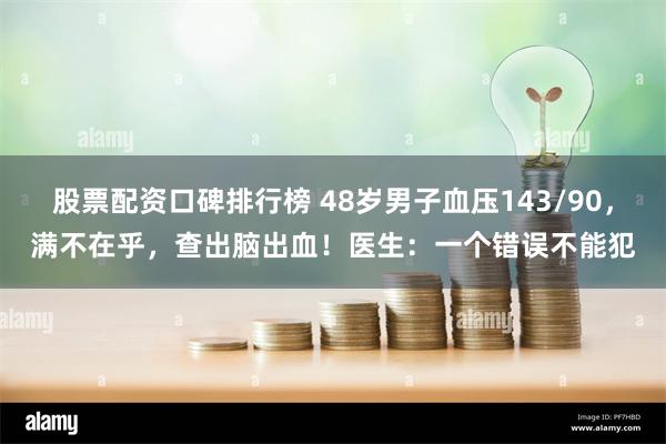 股票配资口碑排行榜 48岁男子血压143/90，满不在乎，查出脑出血！医生：一个错误不能犯