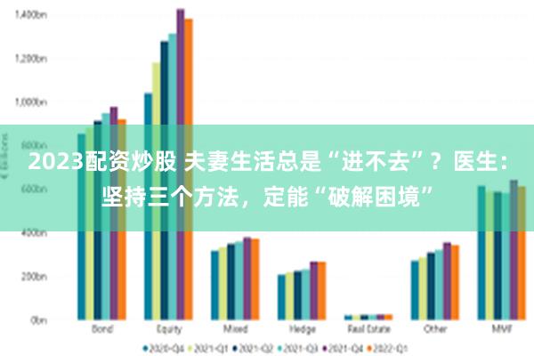 2023配资炒股 夫妻生活总是“进不去”？医生：坚持三个方法，定能“破解困境”