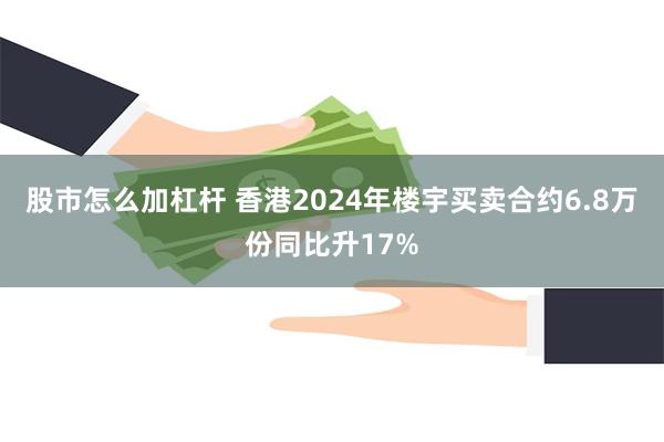 股市怎么加杠杆 香港2024年楼宇买卖合约6.8万份同比升17%