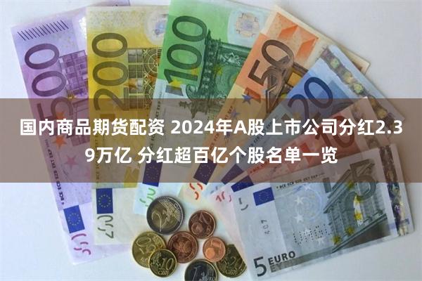 国内商品期货配资 2024年A股上市公司分红2.39万亿 分红超百亿个股名单一览