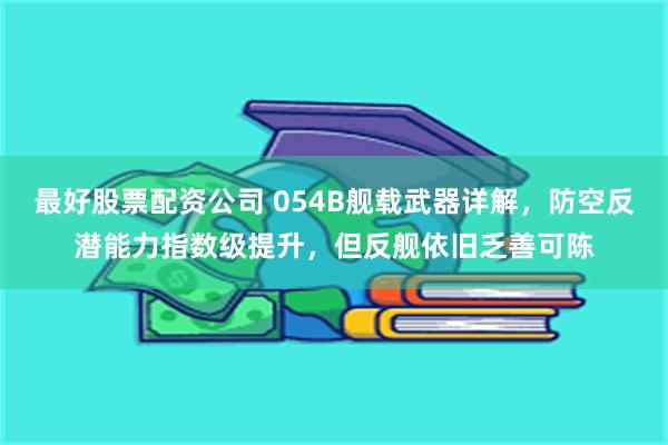 最好股票配资公司 054B舰载武器详解，防空反潜能力指数级提升，但反舰依旧乏善可陈