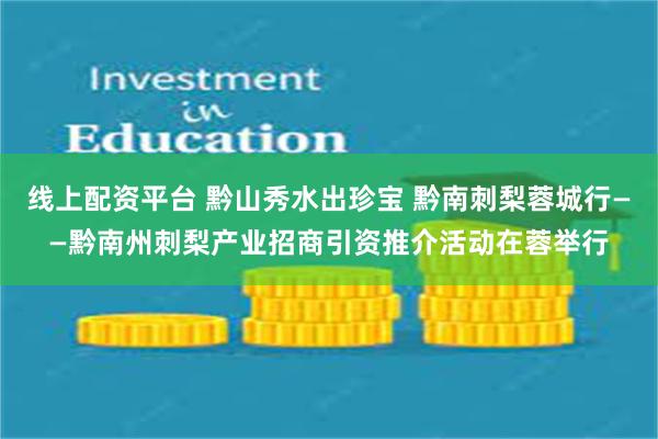 线上配资平台 黔山秀水出珍宝 黔南刺梨蓉城行——黔南州刺梨产业招商引资推介活动在蓉举行